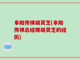 阜阳传祺胡灵芝(阜阳传祺总经理胡灵芝的经历)