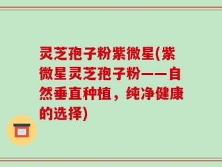 灵芝孢子粉紫微星(紫微星灵芝孢子粉——自然垂直种植，纯净健康的选择)
