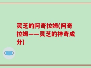灵芝的阿奇拉姆(阿奇拉姆——灵芝的神奇成分)