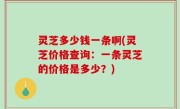 灵芝多少钱一条啊(灵芝价格查询：一条灵芝的价格是多少？)