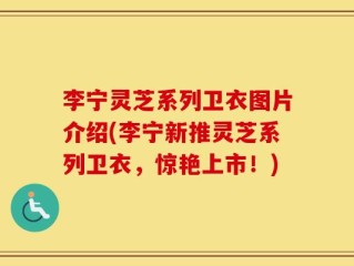 李宁灵芝系列卫衣图片介绍(李宁新推灵芝系列卫衣，惊艳上市！)