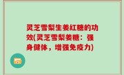 灵芝雪梨生姜红糖的功效(灵芝雪梨姜糖：强身健体，增强免疫力)