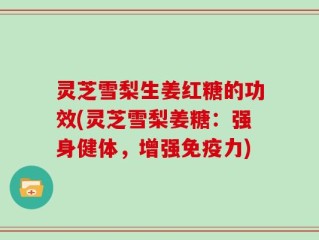灵芝雪梨生姜红糖的功效(灵芝雪梨姜糖：强身健体，增强免疫力)