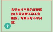 东莞治疗不孕的正规医院(东莞正规不孕不育医院，专业治疗不孕问题)