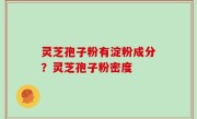 灵芝孢子粉有淀粉成分？灵芝孢子粉密度