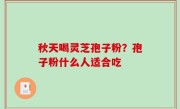 秋天喝灵芝孢子粉？孢子粉什么人适合吃
