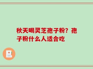 秋天喝灵芝孢子粉？孢子粉什么人适合吃