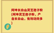阿坤长白山灵芝孢子粉(阿坤灵芝孢子粉，产自长白山，有效功效多)