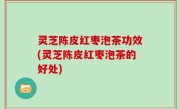 灵芝陈皮红枣泡茶功效(灵芝陈皮红枣泡茶的好处)