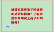 破壁机灵芝孢子粉细胞的功效与作用？了解破壁机处理灵芝孢子粉的好处？