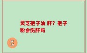 灵芝孢子油 肝？孢子粉会伤肝吗