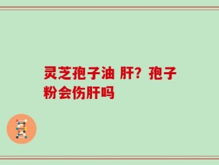 灵芝孢子油 肝？孢子粉会伤肝吗