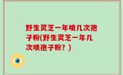 野生灵芝一年喷几次孢子粉(野生灵芝一年几次喷孢子粉？)