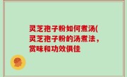 灵芝孢子粉如何煮汤(灵芝孢子粉的汤煮法，赏味和功效俱佳