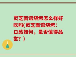 灵芝面馆烧烤怎么样好吃吗(灵芝面馆烧烤：口感如何，是否值得品尝？)