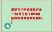 灵芝孢子粉放哪里好吃一点(灵芝孢子粉的最佳保存方式和食用技巧)