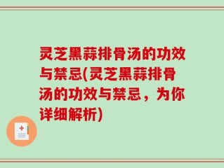 灵芝黑蒜排骨汤的功效与禁忌(灵芝黑蒜排骨汤的功效与禁忌，为你详细解析)