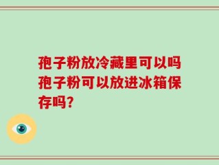 孢子粉放冷藏里可以吗孢子粉可以放进冰箱保存吗？