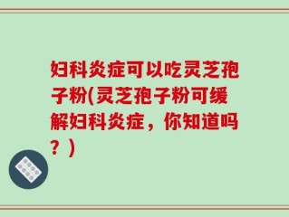妇科炎症可以吃灵芝孢子粉(灵芝孢子粉可缓解妇科炎症，你知道吗？)
