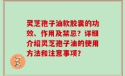 灵芝孢子油软胶囊的功效、作用及禁忌？详细介绍灵芝孢子油的使用方法和注意事项？