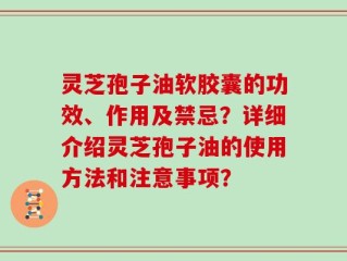 灵芝孢子油软胶囊的功效、作用及禁忌？详细介绍灵芝孢子油的使用方法和注意事项？