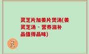 灵芝片加姜片煲汤(姜灵芝汤 - 营养滋补品值得品味)