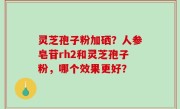 灵芝孢子粉加硒？人参皂苷rh2和灵芝孢子粉，哪个效果更好？