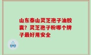 山东泰山灵芝孢子油胶囊？灵芝孢子粉哪个牌子最好用安全