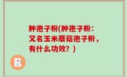 肿孢子粉(肿孢子粉：又名玉米蘑菇孢子粉，有什么功效？)
