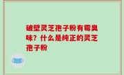 破壁灵芝孢子粉有霉臭味？什么是纯正的灵芝孢子粉