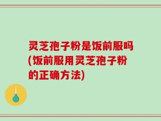 灵芝孢子粉是饭前服吗(饭前服用灵芝孢子粉的正确方法)
