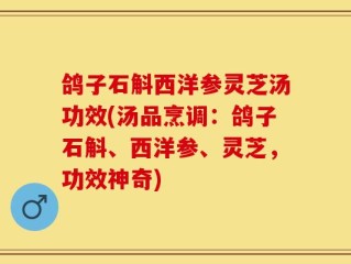 鸽子石斛西洋参灵芝汤功效(汤品烹调：鸽子石斛、西洋参、灵芝，功效神奇)