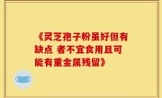 《灵芝孢子粉虽好但有缺点 者不宜食用且可能有重金属残留》