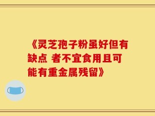 《灵芝孢子粉虽好但有缺点 者不宜食用且可能有重金属残留》