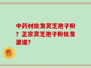 中药材批发灵芝孢子粉？正宗灵芝孢子粉批发渠道？
