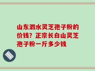 山东泗水灵芝孢子粉的价钱？正宗长白山灵芝孢子粉一斤多少钱