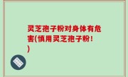灵芝孢子粉对身体有危害(慎用灵芝孢子粉！)