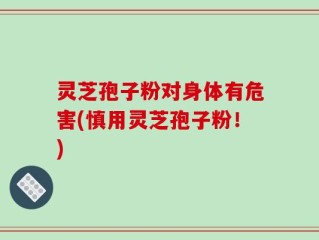 灵芝孢子粉对身体有危害(慎用灵芝孢子粉！)