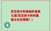 灵芝孢子粉最强的是第几道(灵芝孢子粉的最强之处在哪里？)