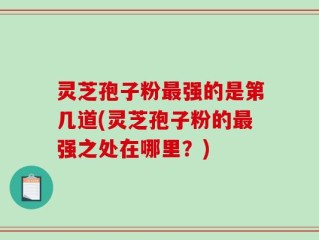 灵芝孢子粉最强的是第几道(灵芝孢子粉的最强之处在哪里？)