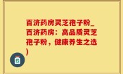 百济药房灵芝孢子粉_百济药房：高品质灵芝孢子粉，健康养生之选)