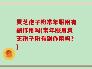 灵芝孢子粉常年服用有副作用吗(常年服用灵芝孢子粉有副作用吗？)