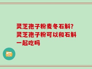 灵芝孢子粉麦冬石斛？灵芝孢子粉可以和石斛一起吃吗