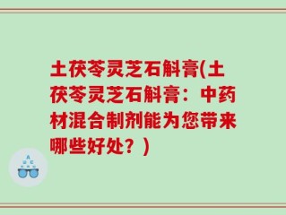 土茯苓灵芝石斛膏(土茯苓灵芝石斛膏：中药材混合制剂能为您带来哪些好处？)
