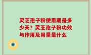 灵芝孢子粉使用期是多少天？灵芝孢子粉功效与作用及用量是什么