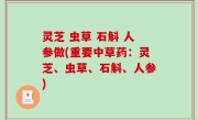 灵芝 虫草 石斛 人参做(重要中草药：灵芝、虫草、石斛、人参)