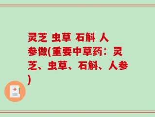 灵芝 虫草 石斛 人参做(重要中草药：灵芝、虫草、石斛、人参)