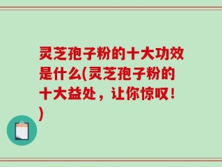 灵芝孢子粉的十大功效是什么(灵芝孢子粉的十大益处，让你惊叹！)