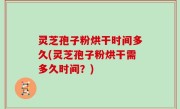 灵芝孢子粉烘干时间多久(灵芝孢子粉烘干需多久时间？)
