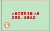 人参灵芝赋活乳(人参灵芝乳：保健佳品)